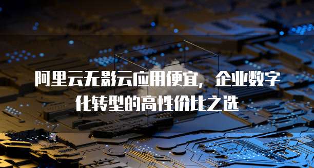 阿里云无影云应用便宜,企业数字化转型的高性价比之选