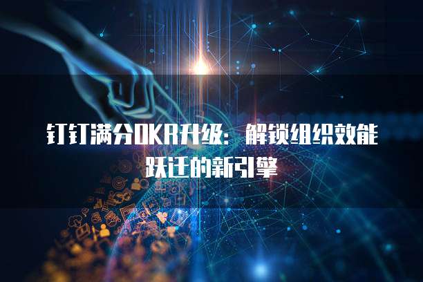 钉钉满分OKR升级：解锁组织效能跃迁的新引擎
