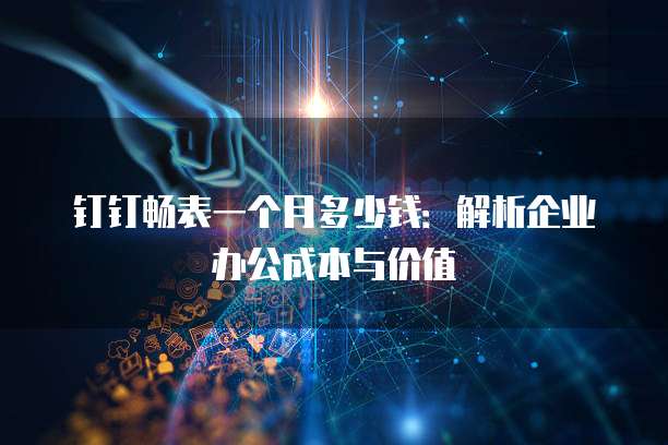 钉钉畅表一个月多少钱:解析企业办公成本与价值