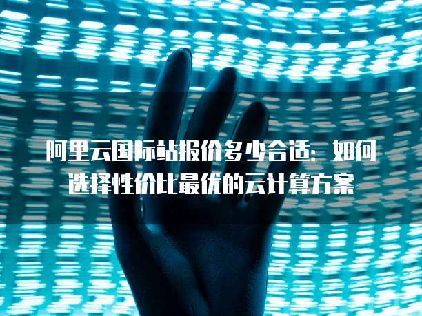 阿里云国际站报价多少合适：如何选择性价比最优的云计算方案