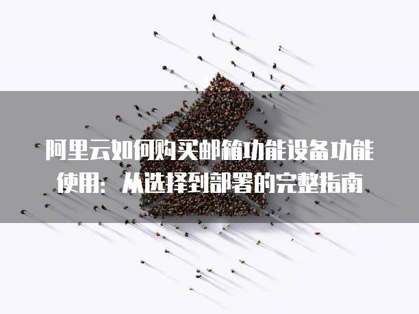 阿里云如何购买邮箱功能设备功能使用:从选择到部署的完整指南