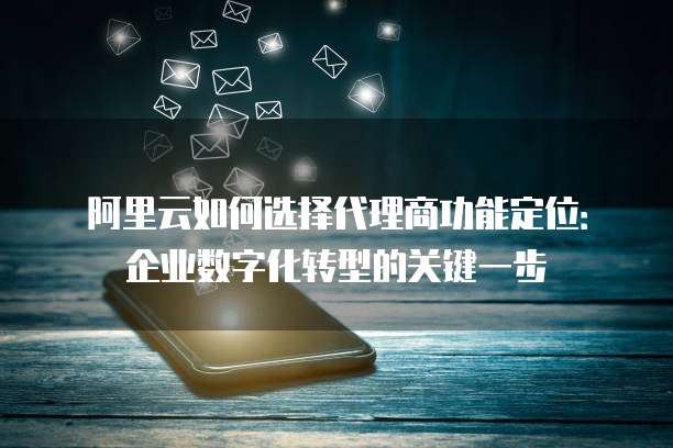 阿里云如何选择代理商功能定位：企业数字化转型的关键一步