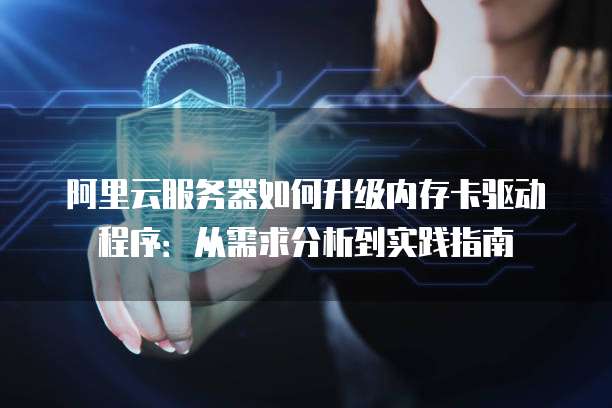 阿里云服务器如何升级内存卡驱动程序:从需求分析到实践指南