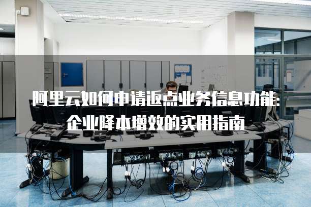阿里云如何申请返点业务信息功能:企业降本增效的实用指南