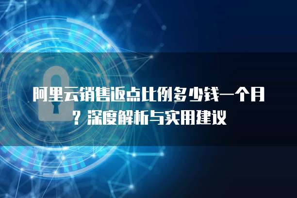 阿里云销售返点比例多少钱一个月?深度解析与实用建议