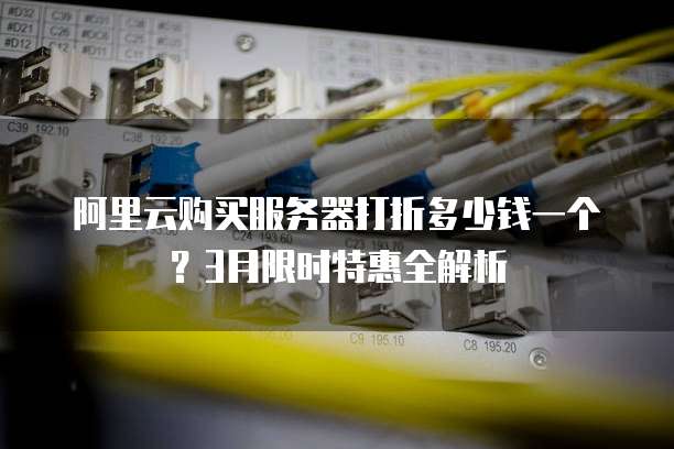 阿里云购买服务器打折多少钱一个?3月限时特惠全解析