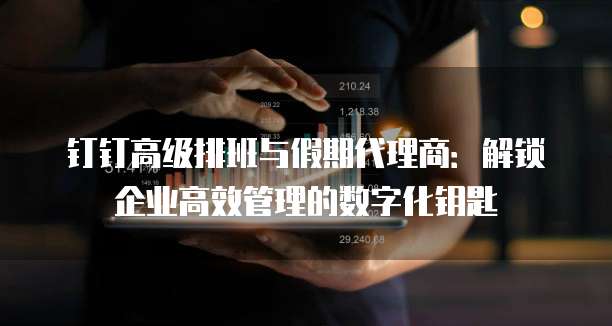 钉钉高级排班与假期代理商:解锁企业高效管理的数字化钥匙