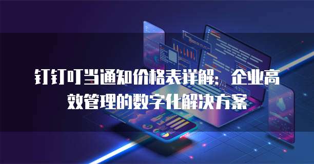 钉钉叮当通知价格表详解:企业高效管理的数字化解决方案