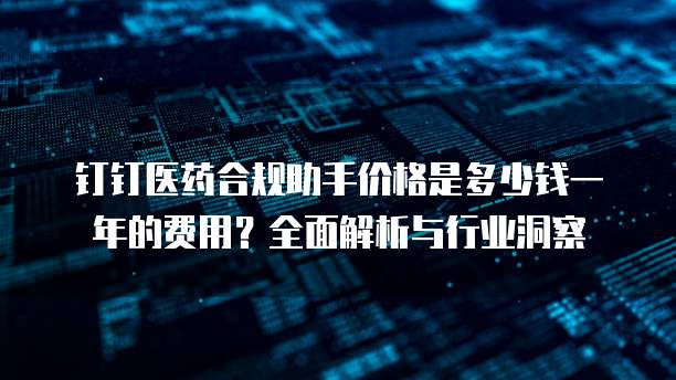 钉钉医药合规助手价格是多少钱一年的费用?全面解析与行业洞察