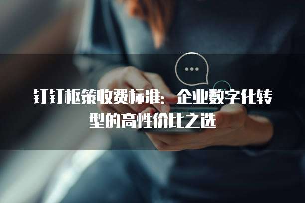 钉钉枢策收费标准：企业数字化转型的高性价比之选