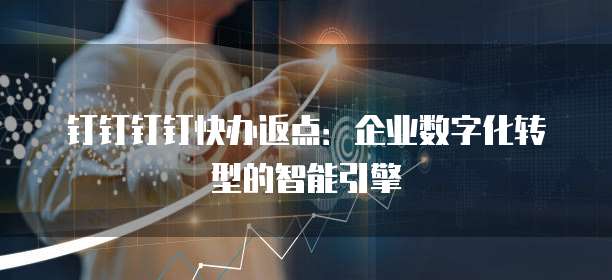 钉钉钉钉快办返点：企业数字化转型的智能引擎