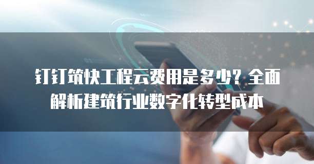 钉钉筑快工程云费用是多少?全面解析建筑行业数字化转型成本