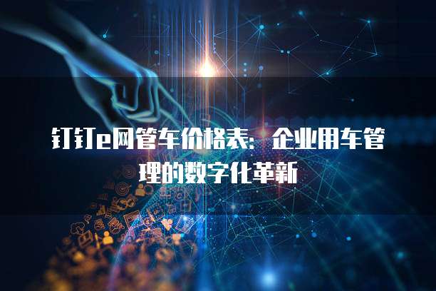 钉钉e网管车价格表:企业用车管理的数字化革新