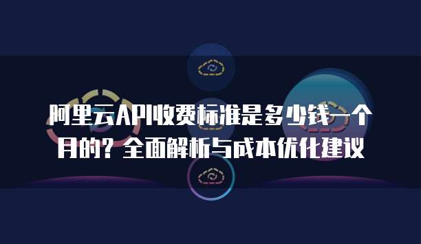 阿里云API收费标准是多少钱一个月的?全面解析与成本优化建议