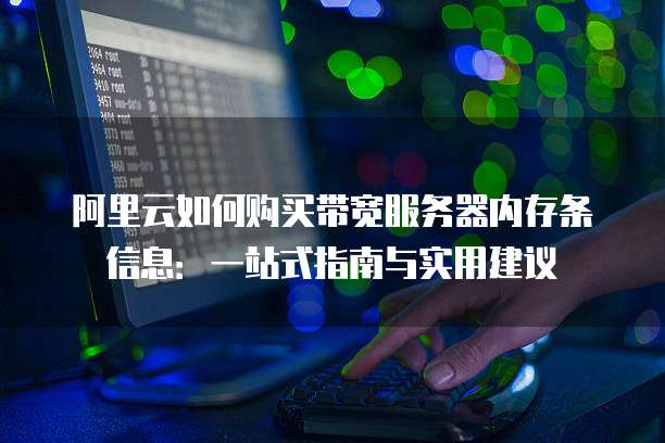 阿里云如何购买带宽服务器内存条信息:一站式指南与实用建议