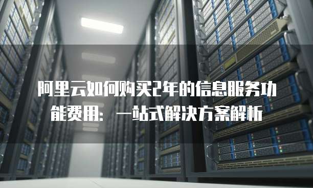 阿里云如何购买2年的信息服务功能费用:一站式解决方案解析