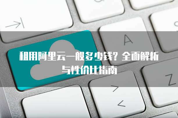 租用阿里云一般多少钱?全面解析与性价比指南