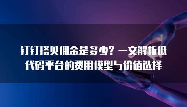 钉钉搭贝佣金是多少?一文解析低代码平台的费用模型与价值选择