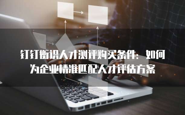 钉钉衡识人才测评购买条件：如何为企业精准匹配人才评估方案
