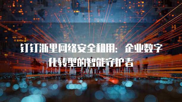 钉钉浙里网络安全租用：企业数字化转型的智能守护者