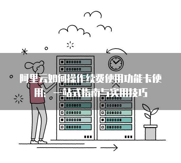 阿里云如何操作续费使用功能卡使用:一站式指南与实用技巧