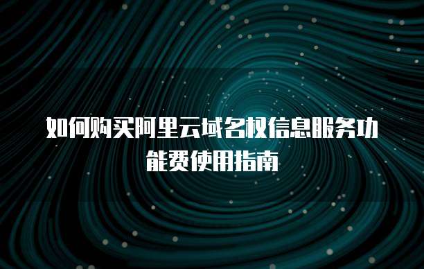 如何购买阿里云域名权信息服务功能费使用指南