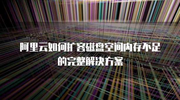 阿里云如何扩容磁盘空间内存不足的完整解决方案