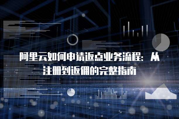 阿里云如何申请返点业务流程:从注册到返佣的完整指南