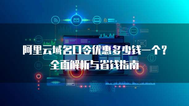 阿里云域名口令优惠多少钱一个?全面解析与省钱指南