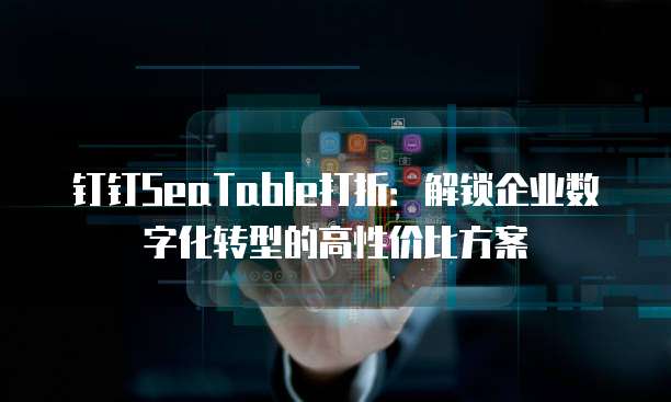 钉钉SeaTable打折:解锁企业数字化转型的高性价比方案