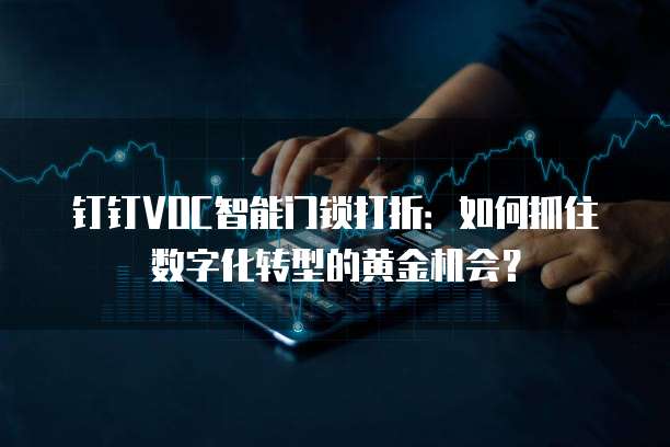 钉钉VOC智能门锁打折:如何抓住数字化转型的黄金机会?