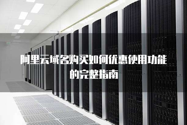 阿里云域名购买如何优惠使用功能的完整指南