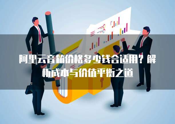 阿里云音箱价格多少钱合适用？解析成本与价值平衡之道