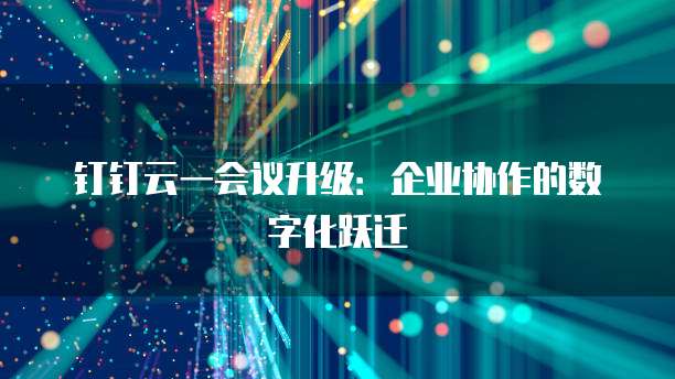 钉钉云一会议升级：企业协作的数字化跃迁