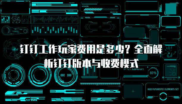 钉钉工作玩家费用是多少?全面解析钉钉版本与收费模式