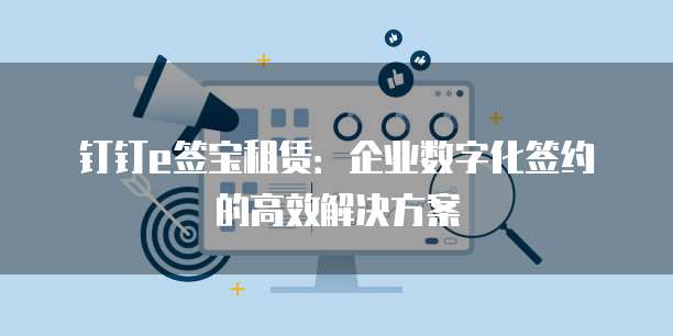 钉钉e签宝租赁:企业数字化签约的高效解决方案