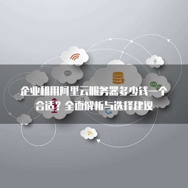 企业租用阿里云服务器多少钱一个合适?全面解析与选择建议