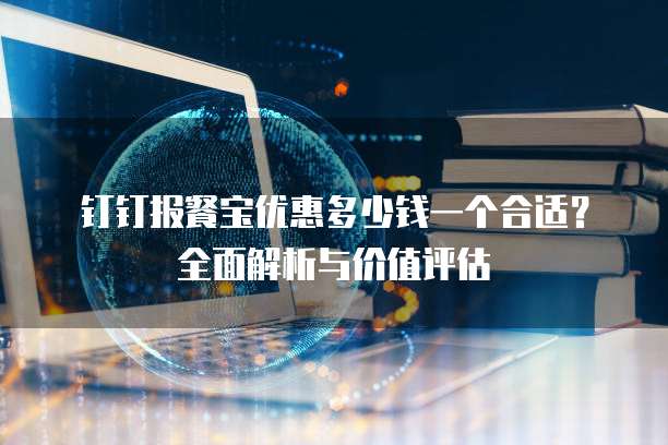 钉钉报餐宝优惠多少钱一个合适?全面解析与价值评估