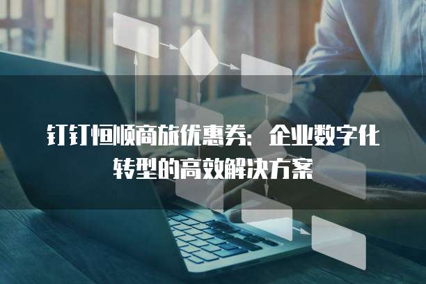 钉钉恒顺商旅优惠券：企业数字化转型的高效解决方案