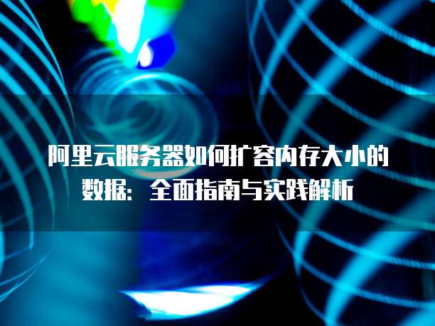 阿里云服务器如何扩容内存大小的数据:全面指南与实践解析