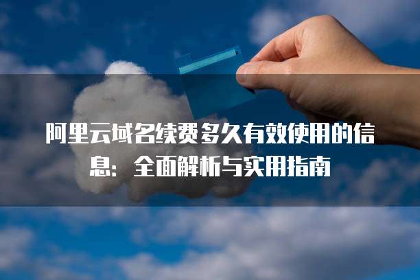 阿里云域名续费多久有效使用的信息：全面解析与实用指南