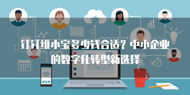 钉钉维小宝多少钱合适?中小企业的数字化转型新选择