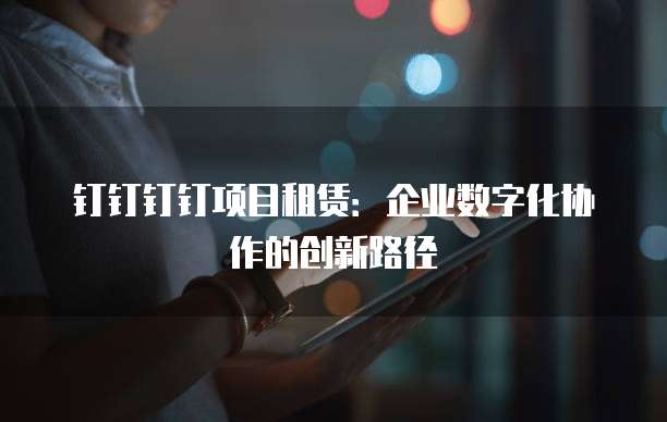 钉钉钉钉项目租赁:企业数字化协作的创新路径