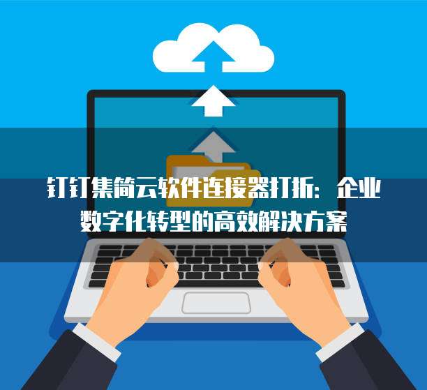 钉钉集简云软件连接器打折:企业数字化转型的高效解决方案