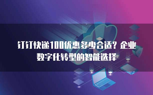 钉钉快递100优惠多少合适?企业数字化转型的智能选择