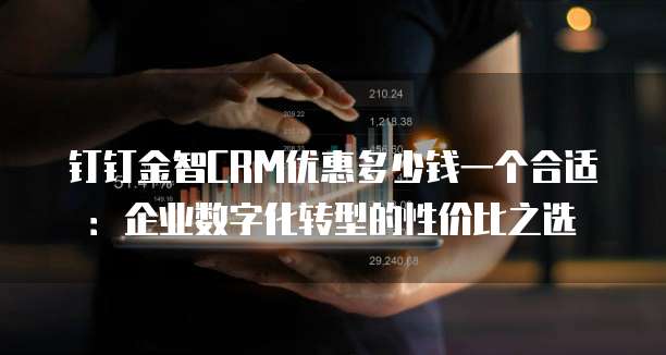 钉钉金智CRM优惠多少钱一个合适:企业数字化转型的性价比之选
