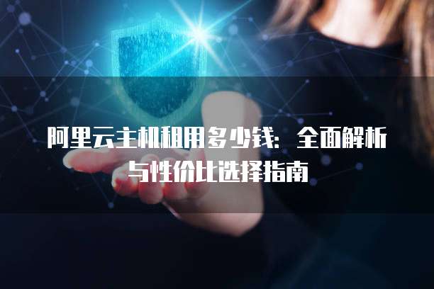 阿里云主机租用多少钱：全面解析与性价比选择指南