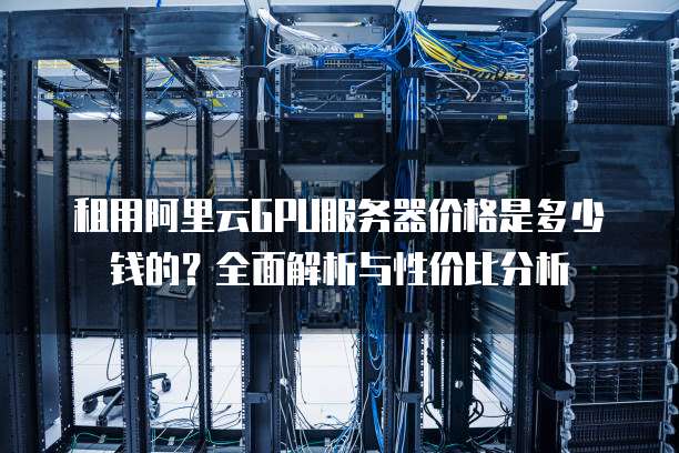 租用阿里云GPU服务器价格是多少钱的?全面解析与性价比分析