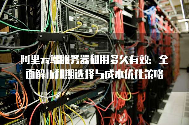 阿里云端服务器租用多久有效:全面解析租期选择与成本优化策略