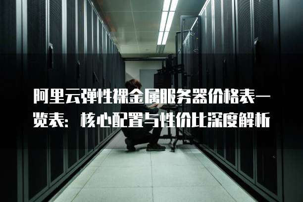 阿里云弹性裸金属服务器价格表一览表:核心配置与性价比深度解析